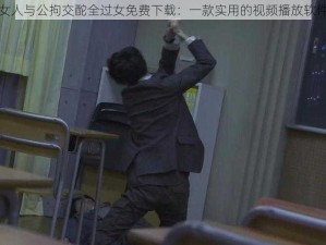 女人与公拘交酡全过女免费下载：一款实用的视频播放软件