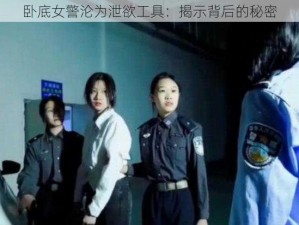 卧底女警沦为泄欲工具：揭示背后的秘密