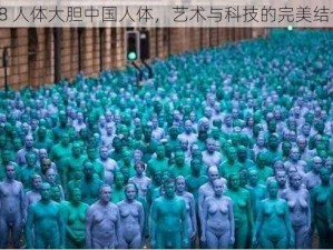 68 人体大胆中国人体，艺术与科技的完美结合