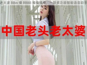 老太婆 BBw 搡 BBBB 搡搡搡搡，一款多功能智能语音助手