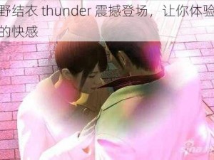 波多野结衣 thunder 震撼登场，让你体验前所未有的快感