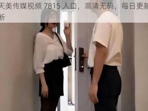 麻豆天美传媒视频 7815 入口，高清无码，每日更新，精彩不断