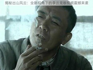 揭秘出山风云：全新视角下的李云龙版视频震撼来袭