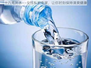 十八毛片水——女性私护专家，让你时刻保持清爽健康