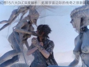 最终幻想15六大DLC深度解析：拓展宇宙边际的传奇之旅新篇章介绍