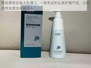 年轻漂亮岳每 4 乱理 2，一款专业的头发护理产品，让你的秀发更加亮丽动人