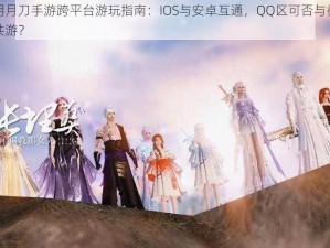 天涯明月刀手游跨平台游玩指南：IOS与安卓互通，QQ区可否与微信区携手共游？