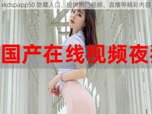 xkdspapp50 隐藏入口，提供热门视频、直播等精彩内容