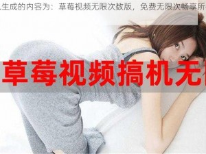 可以生成的内容为：草莓视频无限次数版，免费无限次畅享所有视频