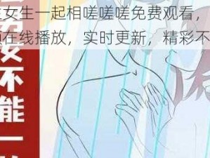 男生女生一起相嗟嗟嗟免费观看，热门视频在线播放，实时更新，精彩不断