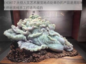 在43417 大但人文艺术展览地点处举办的产品是用珍稀天然材质纯手工打造而成的