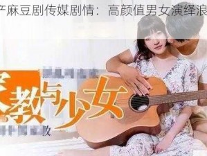 2022 国产麻豆剧传媒剧情：高颜值男女演绎浪漫爱情故事