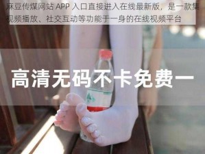 麻豆传煤网站 APP 入口直接进入在线最新版，是一款集视频播放、社交互动等功能于一身的在线视频平台