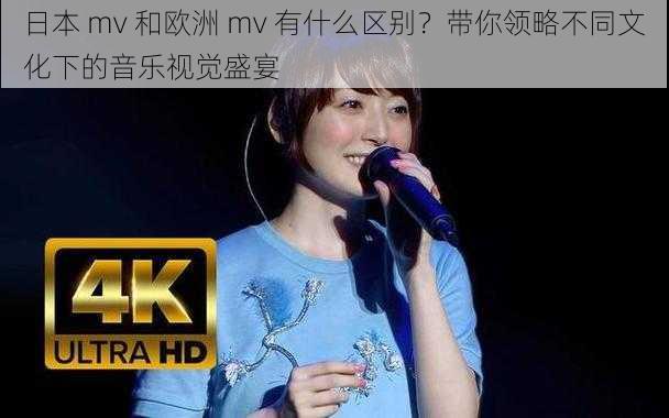 日本 mv 和欧洲 mv 有什么区别？带你领略不同文化下的音乐视觉盛宴