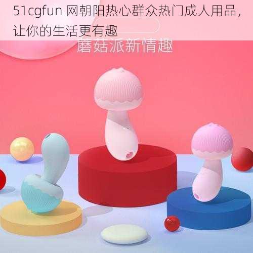 51cgfun 网朝阳热心群众热门成人用品，让你的生活更有趣