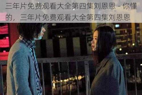 三年片免费观看大全第四集刘恩恩 - 你懂的，三年片免费观看大全第四集刘恩恩