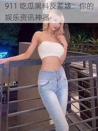 911 吃瓜黑料反差婊：你的娱乐资讯神器