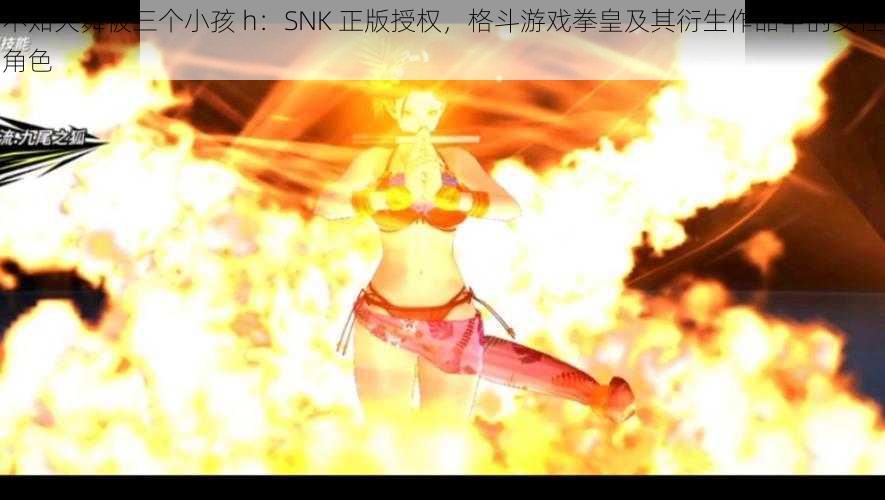 不知火舞被三个小孩 h：SNK 正版授权，格斗游戏拳皇及其衍生作品中的女性角色