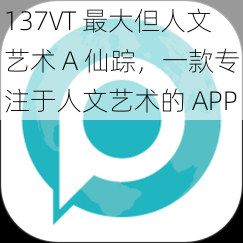 137VT 最大但人文艺术 A 仙踪，一款专注于人文艺术的 APP