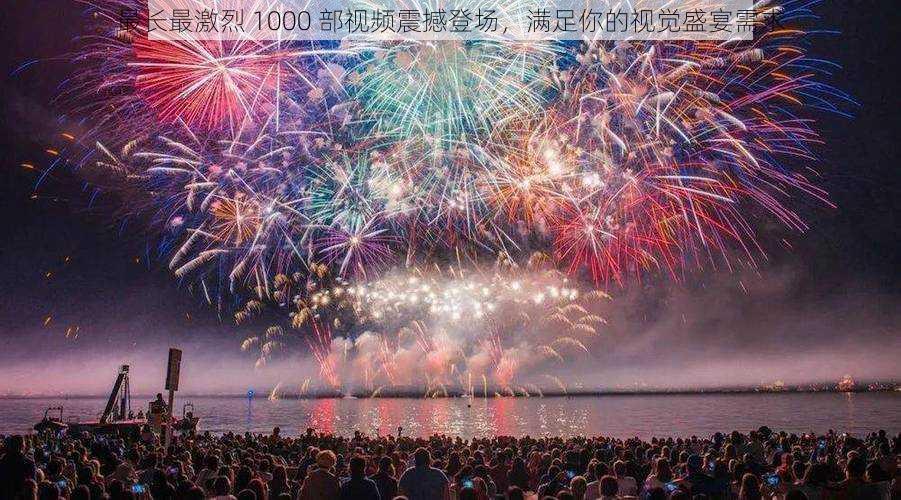 最长最激烈 1000 部视频震撼登场，满足你的视觉盛宴需求