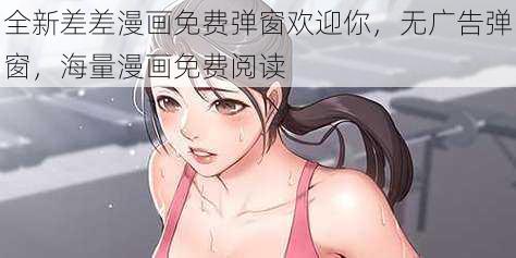 全新差差漫画免费弹窗欢迎你，无广告弹窗，海量漫画免费阅读