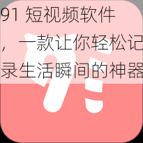 91 短视频软件，一款让你轻松记录生活瞬间的神器