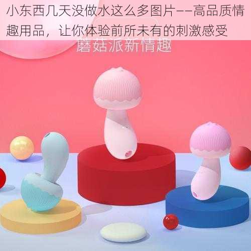 小东西几天没做水这么多图片——高品质情趣用品，让你体验前所未有的刺激感受