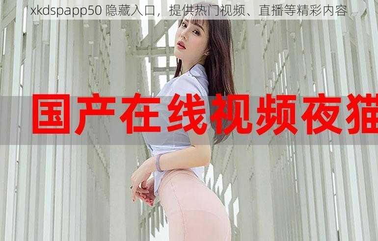 xkdspapp50 隐藏入口，提供热门视频、直播等精彩内容