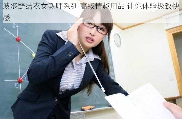 波多野结衣女教师系列 高级情趣用品 让你体验极致快感