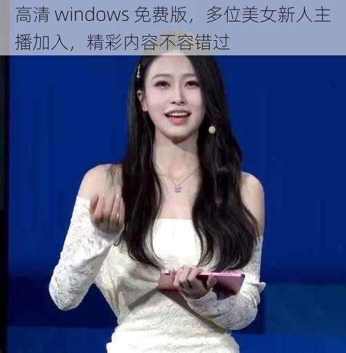 高清 windows 免费版，多位美女新人主播加入，精彩内容不容错过