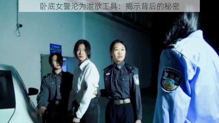 卧底女警沦为泄欲工具：揭示背后的秘密