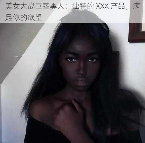 美女大战巨茎黑人：独特的 XXX 产品，满足你的欲望