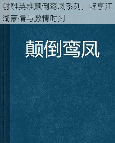 射雕英雄颠倒鸾凤系列，畅享江湖豪情与激情时刻