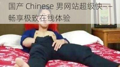 国产 Chinese 男网站超级快——畅享极致在线体验