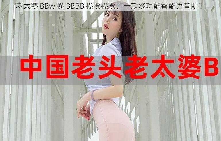 老太婆 BBw 搡 BBBB 搡搡搡搡，一款多功能智能语音助手