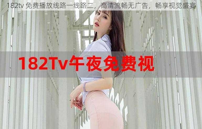 182tv 免费播放线路一线路二，高清流畅无广告，畅享视觉盛宴