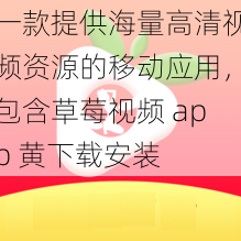 一款提供海量高清视频资源的移动应用，包含草莓视频 app 黄下载安装