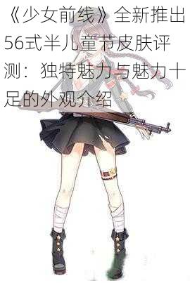 《少女前线》全新推出56式半儿童节皮肤评测：独特魅力与魅力十足的外观介绍