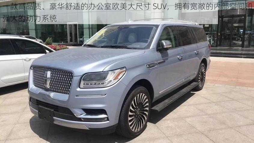 一款高品质、豪华舒适的办公室欧美大尺寸 SUV，拥有宽敞的内部空间和强大的动力系统