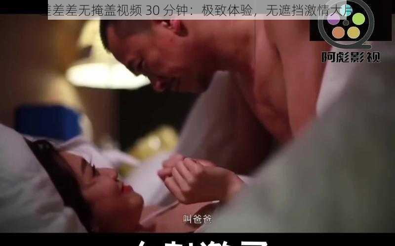 差差差无掩盖视频 30 分钟：极致体验，无遮挡激情大片