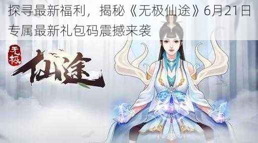 探寻最新福利，揭秘《无极仙途》6月21日专属最新礼包码震撼来袭