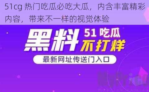 51cg 热门吃瓜必吃大瓜，内含丰富精彩内容，带来不一样的视觉体验