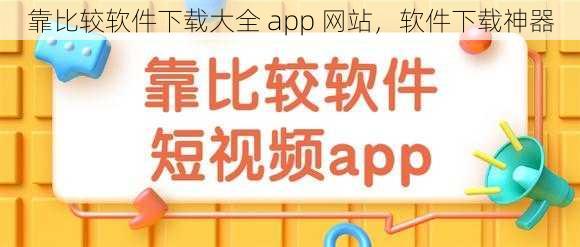 靠比较软件下载大全 app 网站，软件下载神器