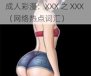 成人彩漫：XXX 之 XXX （网络热点词汇）