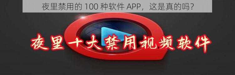 夜里禁用的 100 种软件 APP，这是真的吗？