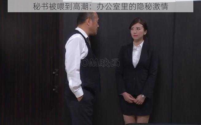 秘书被喂到高潮：办公室里的隐秘激情